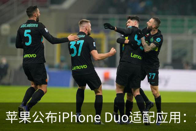 苹果公布iPhone Duo适配应用：爱奇艺、WPS、淘宝等在列